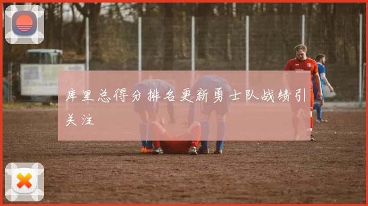 库里总得分排名更新勇士队战绩引关注