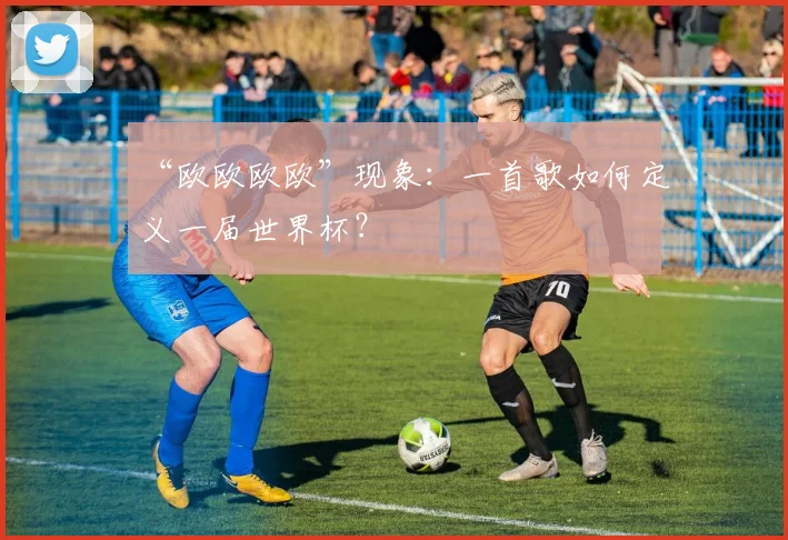 “欧欧欧欧”现象：一首歌如何定义一届世界杯？
