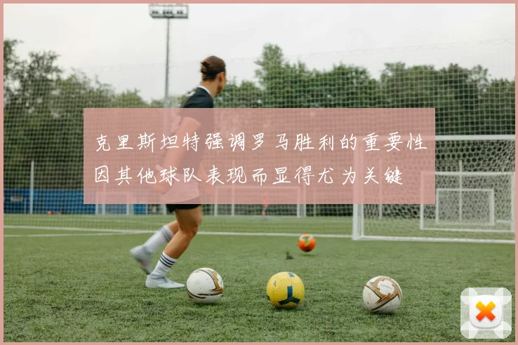 克里斯坦特强调罗马胜利的重要性因其他球队表现而显得尤为关键