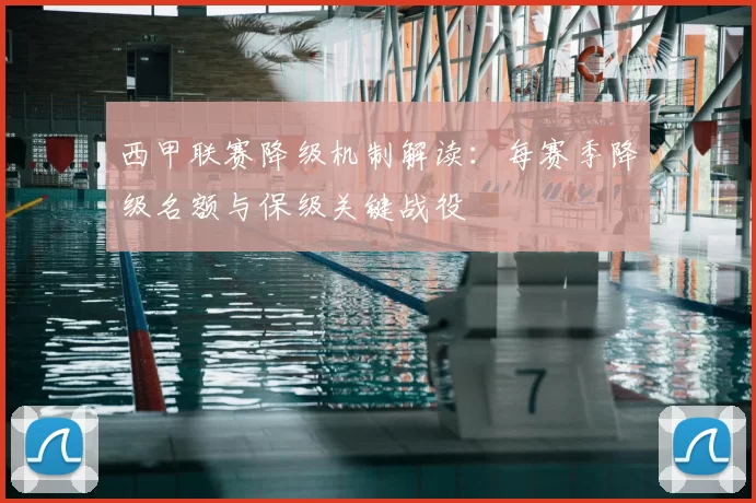 西甲联赛降级机制解读：每赛季降级名额与保级关键战役