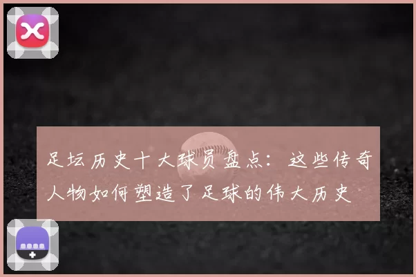 足坛历史十大球员盘点：这些传奇人物如何塑造了足球的伟大历史