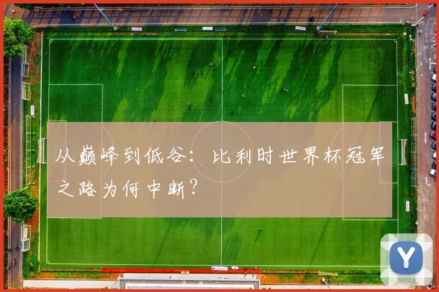 从巅峰到低谷：比利时世界杯冠军之路为何中断？