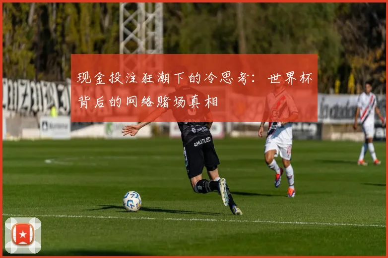 现金投注狂潮下的冷思考:世界杯背后的网络赌场真相