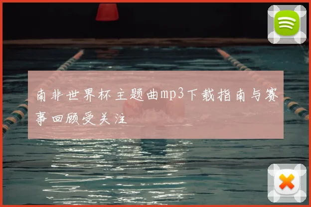 南非世界杯主题曲mp3下载指南与赛事回顾受关注