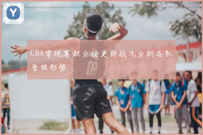 CBA常规赛积分榜更新战况分析各队晋级形势