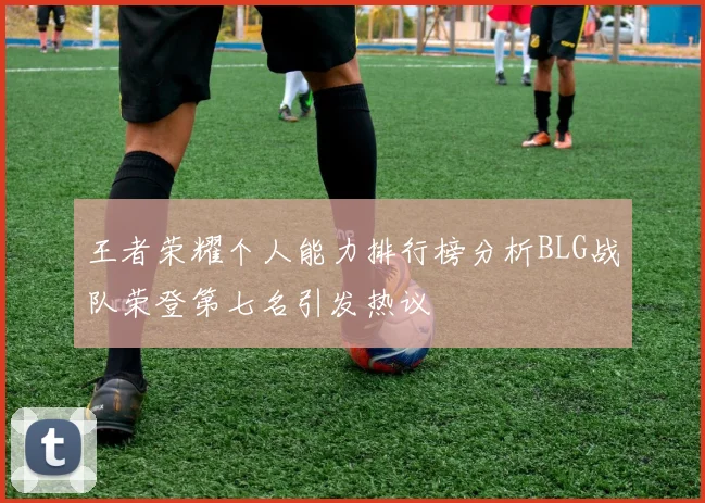 王者荣耀个人能力排行榜分析BLG战队荣登第七名引发热议