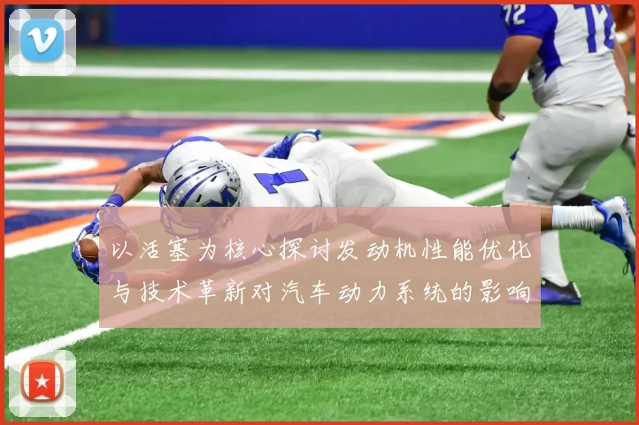 以活塞为核心探讨发动机性能优化与技术革新对汽车动力系统的影响