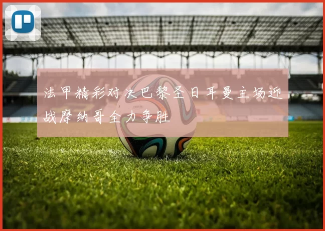 法甲精彩对决巴黎圣日耳曼主场迎战摩纳哥全力争胜