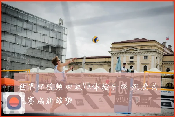 世界杯视频回放VR体验升级 沉浸式观赛成新趋势