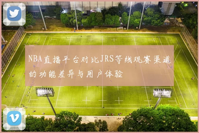 NBA直播平台对比JRS等线观赛渠道的功能差异与用户体验