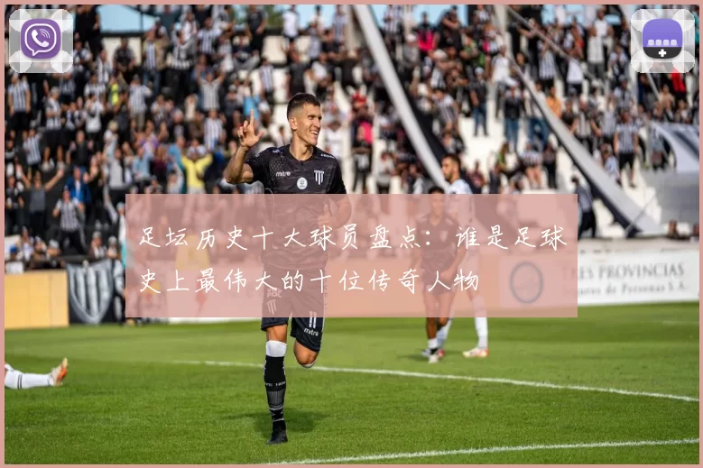 足坛历史十大球员盘点：谁是足球史上最伟大的十位传奇人物