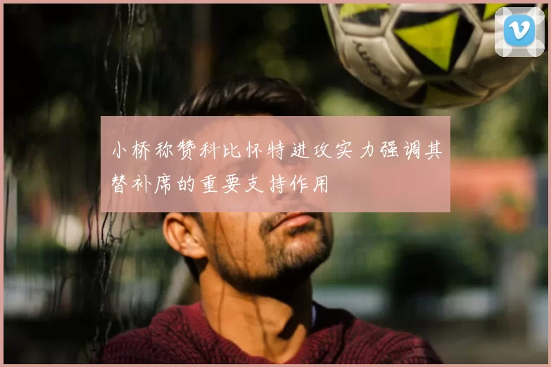 小桥称赞科比怀特进攻实力强调其替补席的重要支持作用