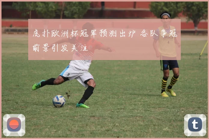 虎扑欧洲杯冠军预测出炉 各队争冠前景引发关注