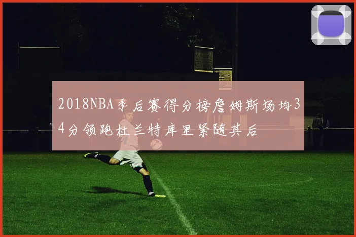 2018NBA季后赛得分榜詹姆斯场均34分领跑杜兰特库里紧随其后