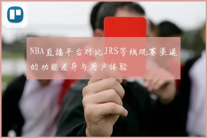 NBA直播平台对比JRS等线观赛渠道的功能差异与用户体验