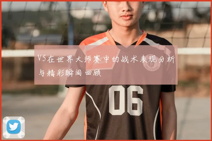 V5在世界大师赛中的战术表现分析与精彩瞬间回顾