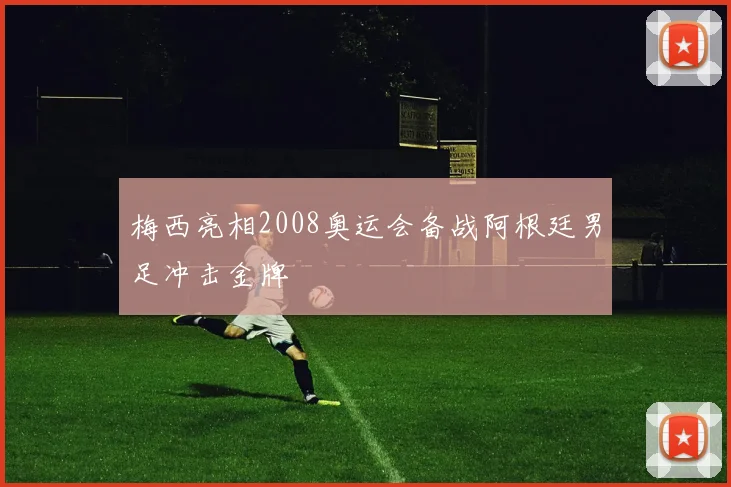 梅西亮相2008奥运会备战阿根廷男足冲击金牌