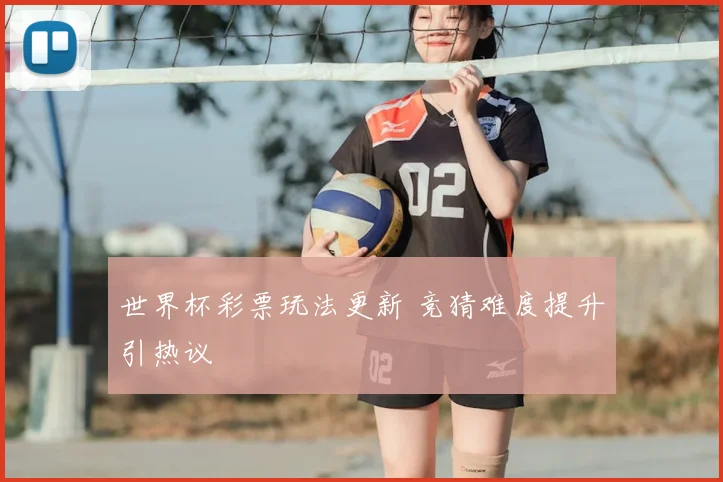 世界杯彩票玩法更新 竞猜难度提升引热议