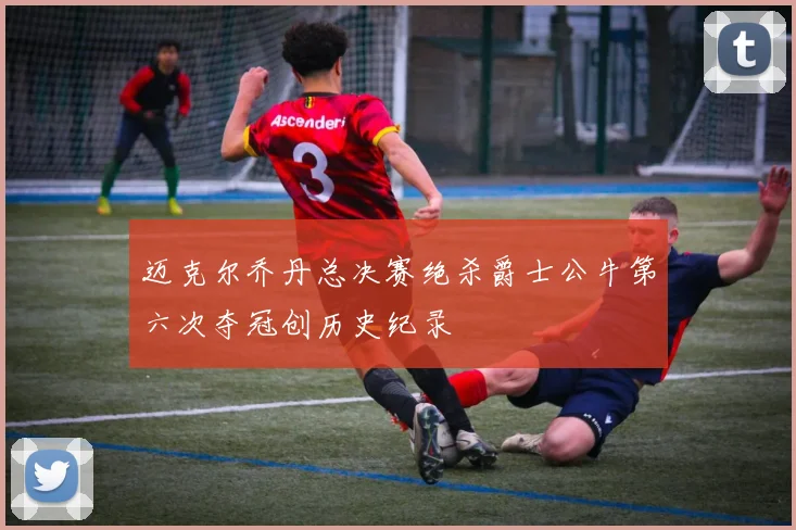 迈克尔乔丹总决赛绝杀爵士公牛第六次夺冠创历史纪录