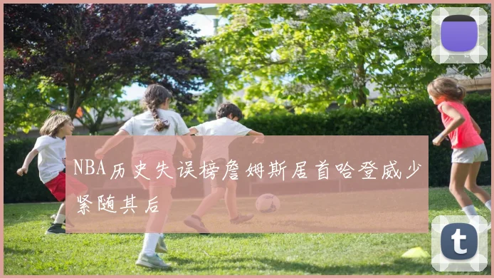 NBA历史失误榜詹姆斯居首哈登威少紧随其后