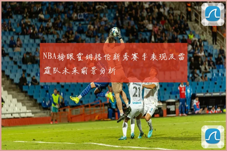 NBA榜眼霍姆格伦新秀赛季表现及雷霆队未来前景分析