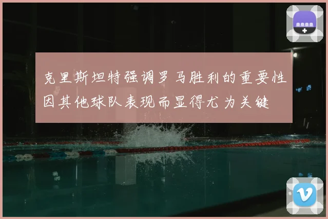 克里斯坦特强调罗马胜利的重要性因其他球队表现而显得尤为关键