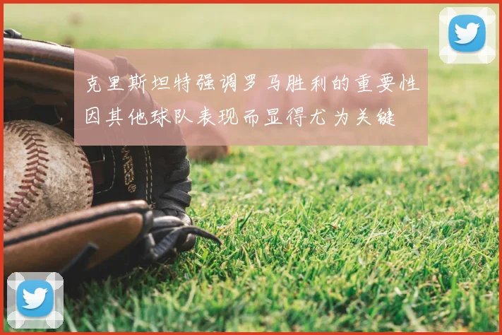 克里斯坦特强调罗马胜利的重要性因其他球队表现而显得尤为关键