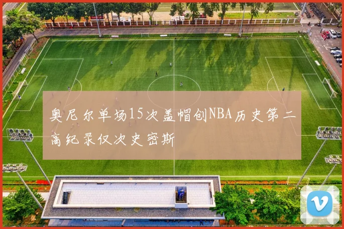 奥尼尔单场15次盖帽创NBA历史第二高纪录仅次史密斯