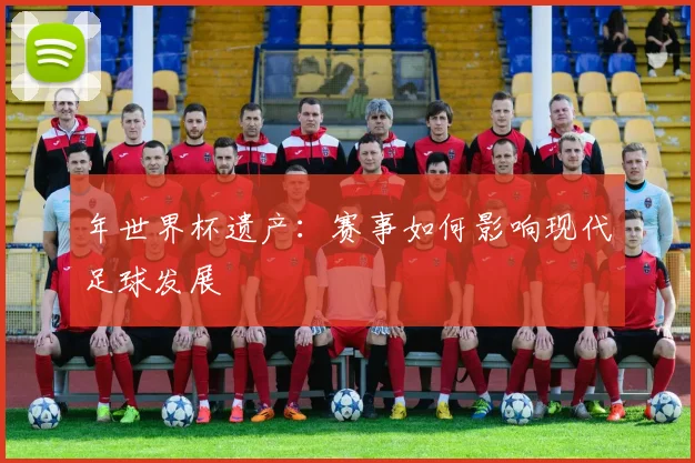 年世界杯遗产：赛事如何影响现代足球发展
