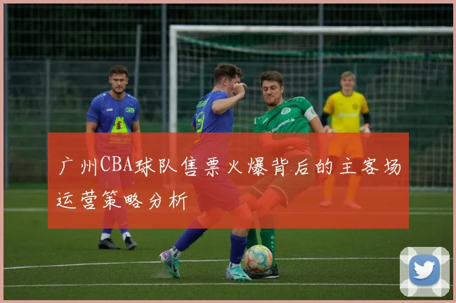 广州CBA球队售票火爆背后的主客场运营策略分析