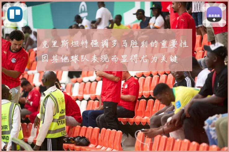 克里斯坦特强调罗马胜利的重要性因其他球队表现而显得尤为关键