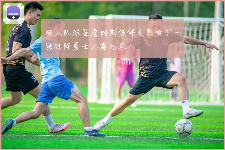 湖人队球星詹姆斯伤停或影响下一场对阵勇士比赛结果