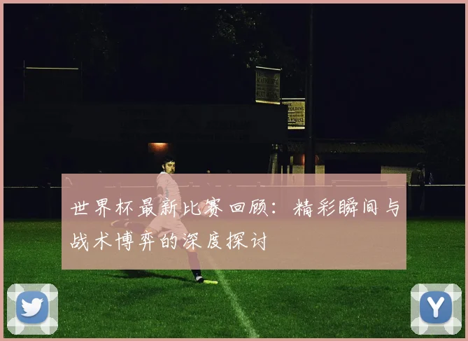 世界杯最新比赛回顾：精彩瞬间与战术博弈的深度探讨