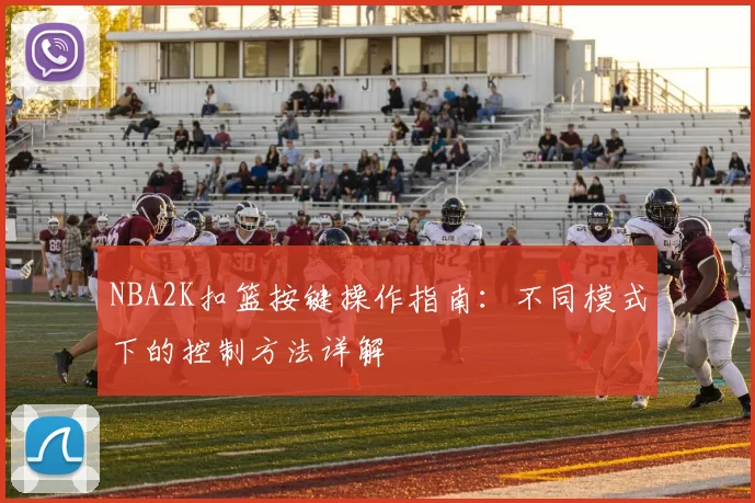 NBA2K扣篮按键操作指南：不同模式下的控制方法详解