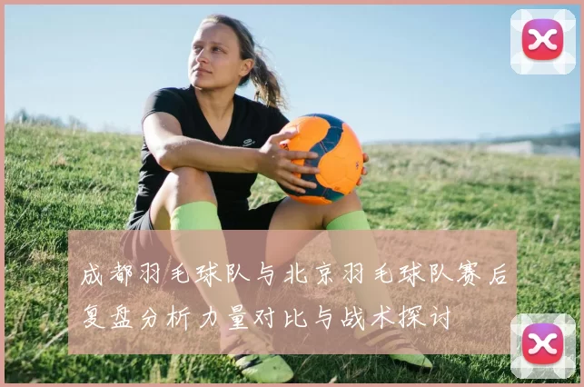 成都羽毛球队与北京羽毛球队赛后复盘分析力量对比与战术探讨