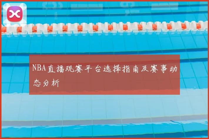NBA直播观赛平台选择指南及赛事动态分析
