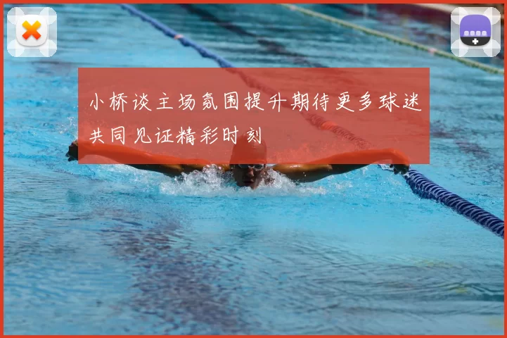 小桥谈主场氛围提升期待更多球迷共同见证精彩时刻