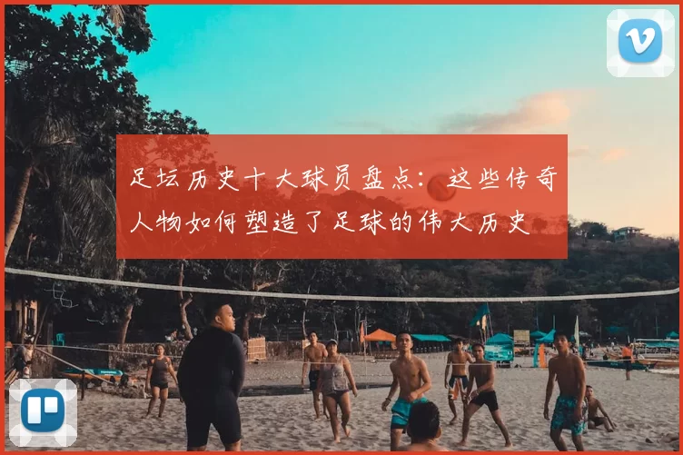 足坛历史十大球员盘点：这些传奇人物如何塑造了足球的伟大历史