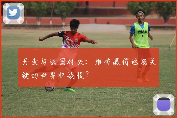 丹麦与法国对决:谁将赢得这场关键的世界杯战役?