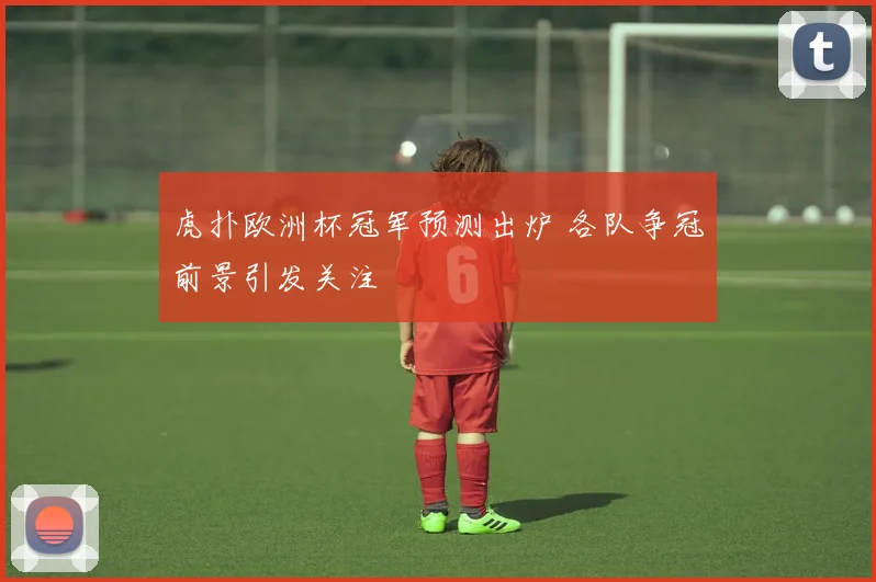 虎扑欧洲杯冠军预测出炉 各队争冠前景引发关注