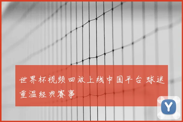 世界杯视频回放上线中国平台 球迷重温经典赛事