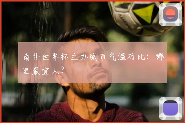 南非世界杯主办城市气温对比：哪里最宜人？