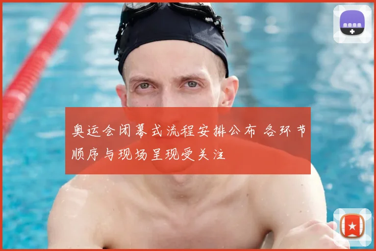 奥运会闭幕式流程安排公布 各环节顺序与现场呈现受关注