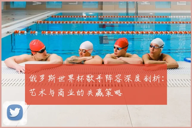 俄罗斯世界杯歌手阵容深度剖析:艺术与商业的共赢策略