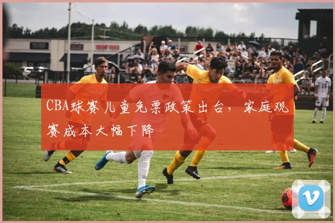 CBA球赛儿童免票政策出台，家庭观赛成本大幅下降