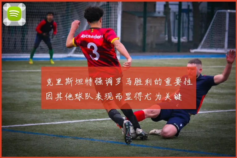 克里斯坦特强调罗马胜利的重要性因其他球队表现而显得尤为关键