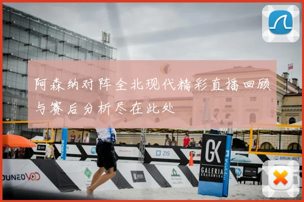 阿森纳对阵全北现代精彩直播回顾与赛后分析尽在此处