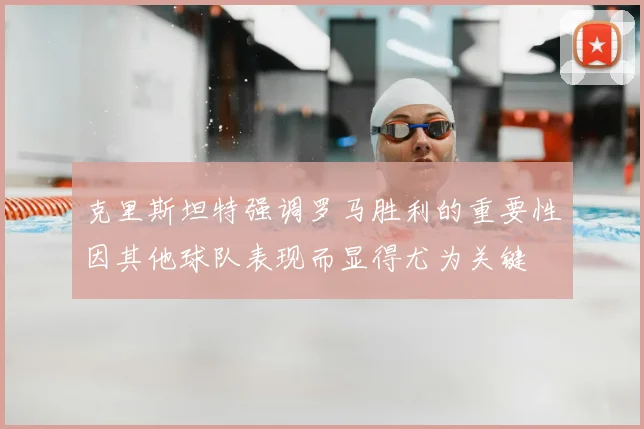 克里斯坦特强调罗马胜利的重要性因其他球队表现而显得尤为关键