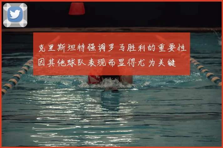 克里斯坦特强调罗马胜利的重要性因其他球队表现而显得尤为关键