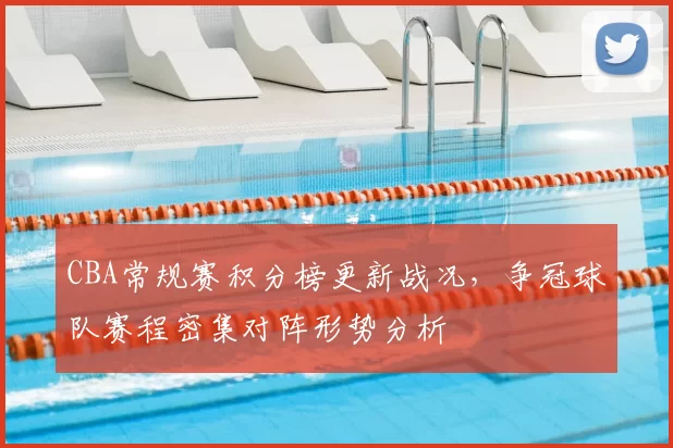 CBA常规赛积分榜更新战况，争冠球队赛程密集对阵形势分析